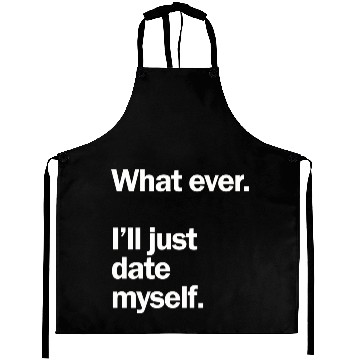 Discover What Ever I Ll Just Date Myself Anti Valentine Aprons