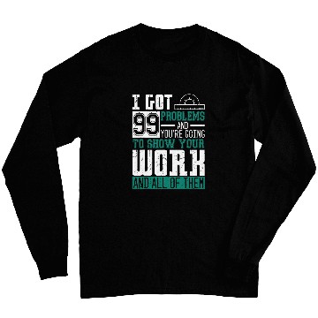 Discover I Got 99 Problems Show Your Work Math Teacher Funny Long Sleeves