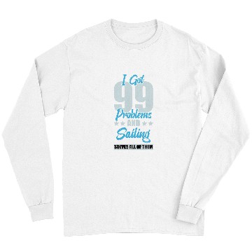 Discover I Got 99 Problems And Sailing Solves All Of Them Funny Long Sleeves