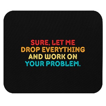Discover Sure Let Me Drop Everything And Work On Your Probl Mouse Pads