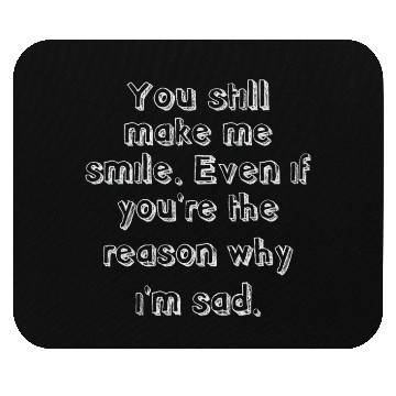 Discover You Still Make Me Smile Even You r Reason Why Sad Mouse Pads
