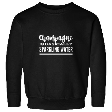 Discover Champagne Is Basically Sparkling Water Sweatshirts