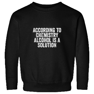 Discover Cool Funny According to Chemistry Alcohol is a Solution Sweatshirts