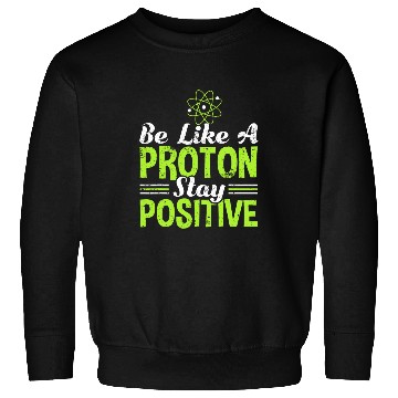 Discover Science Be Like A Proton Stay Positive Sweatshirts