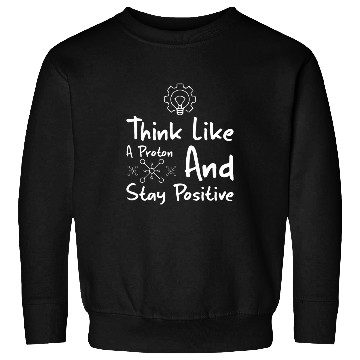 Discover Think Like A Proton And Stay Positive Physics Sweatshirts