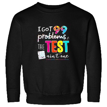 Discover I Got 99 Problems And The Test Day Aint One Funny Student Sweatshirts