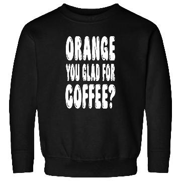 Discover Coffee Fun Orange You Glad For Coffee Pun Sweatshirts