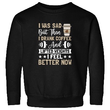 Discover Coffee Fun I Was Sad but Then I Drank Coffee and Lifted Weights Coffee Sweatshirts