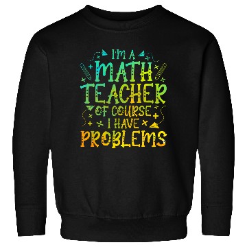 Discover Im A Math Teacher Of Course I Have Problems Math Teacher Sweatshirts