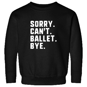Discover Sorry Cant Ballet Bye Funny Dance Dancing Dancer Sweatshirts