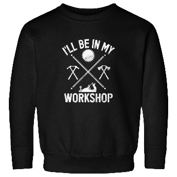 Discover Woodworking Ill Be In My Workshop Chainsaw Tree Carpenter Sweatshirts