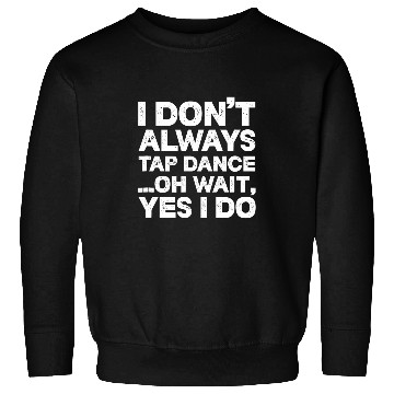 Discover Tap Dancer I Dont Always Tap Dance Oh Wait Yes I Do Sweatshirts