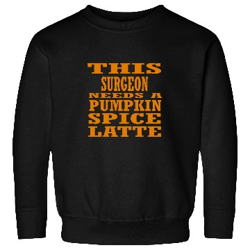 Discover This Surgeon Needs A Pumpkin Spice Latte Sweatshirts