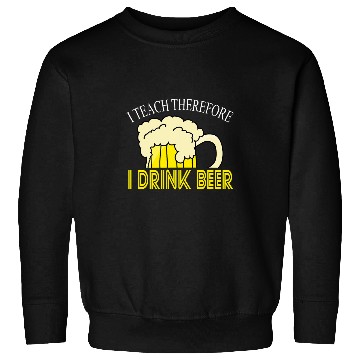 Discover I Teach Therefore I Drink Beer Teacher Appreciation Drinking Sweatshirts