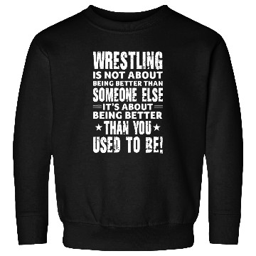 Discover Wrestling Is Not About Being Better Than Someone Else Sweatshirts