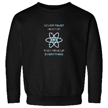 Discover Never Trust An Atom They Make Up Everything Sweatshirts