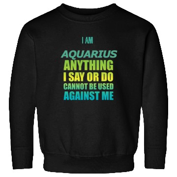 Discover i am AQUARIUS i say or do cannot be used against Sweatshirts
