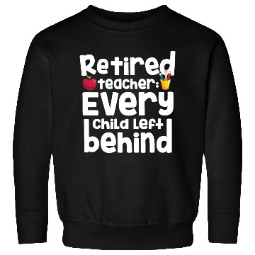 Discover Retired Teacher Every Child Left Behind Retiree Sweatshirts