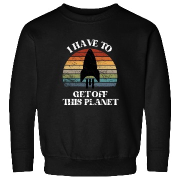 Discover I Have To Get Off This Planet Funny Sarcastic Mayb Sweatshirts