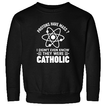 Discover Funny Science Protons Have Mass? Have Catholic Sweatshirts