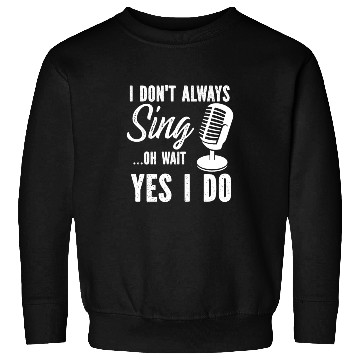 Discover I Don t Always Sing Oh Wait Yes I Do Sweatshirts