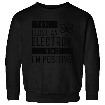 Discover I Think I Lost An Electron In Fact I’m Positive Sweatshirts