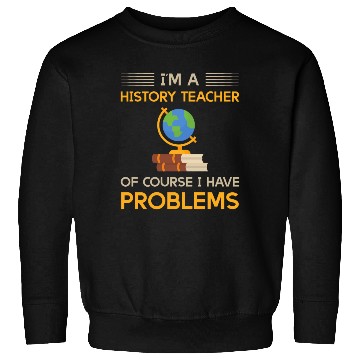 Discover I'm a history teacher of course i have problems Sweatshirts