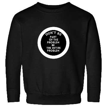 Discover Don't be part of the problem be the entire problem Sweatshirts
