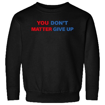 Discover You Matter Don't Give Up - You Dont Matter Give Up Sweatshirts