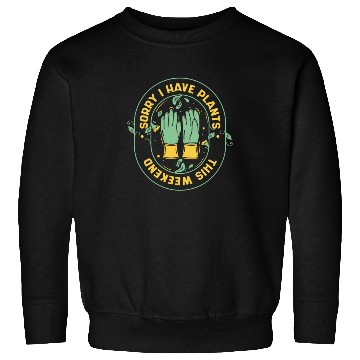 Discover Sorry I Have Plants This Weekend Ideas Gardener Sweatshirts
