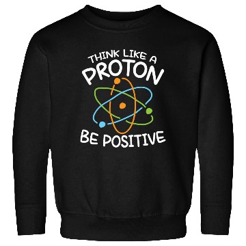 Discover Think Like A Proton Be Positive Science Sweatshirts
