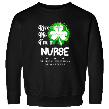 Discover Irish Kiss Me Im A Nurse Or Irish Or Drunk Sweatshirts