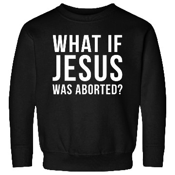 Discover What If Jesus Was Aborted Novelty Sweatshirts