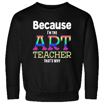 Discover Because I m The Art Teacher That s Why Funny Sweatshirts