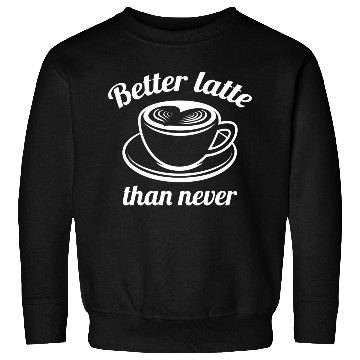 Discover Better Latte Than Never Sweatshirts