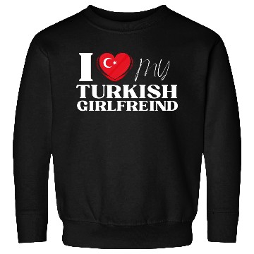 Discover I Love My Turkish Girlfriend Multi Nationality Shi Sweatshirts
