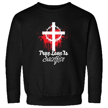Discover True Love Is Sacrifice Love Jesus Christian Sweatshirts