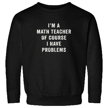 Discover I'm A Math Teacher Of Course I Have Problems Sweatshirts