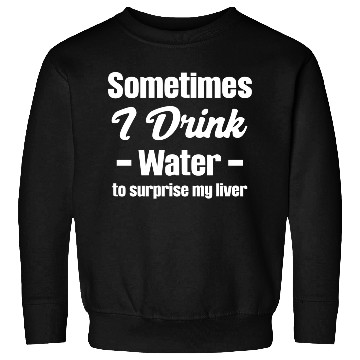 Discover Sometimes I Drink Water To Surprise My Liver Sweatshirts