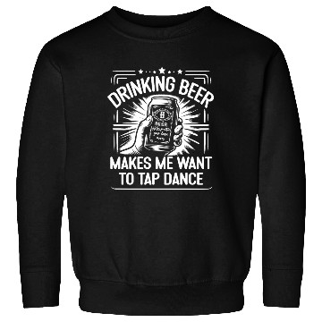 Discover Drinking Beer Makes Me Want To Tap Dance Sweatshirts