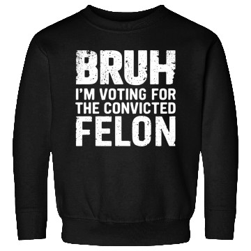 Discover BRUH I'M VOTING FOR THE CONVICTED FELON Sweatshirts