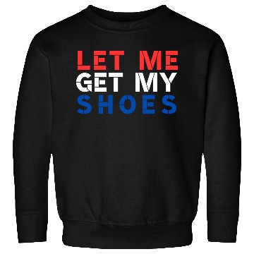 Discover TRUMP: Let Me Get My Shoes Sweatshirts