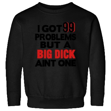 Discover I GOT 99 PROBLEMS BUT A BIG DICK AIN'T ONE Sweatshirts
