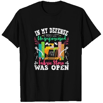 Discover Sewing Machine Unsupervised And The Fabric Store Was Open Sewing Quilting 1 T-Shirts