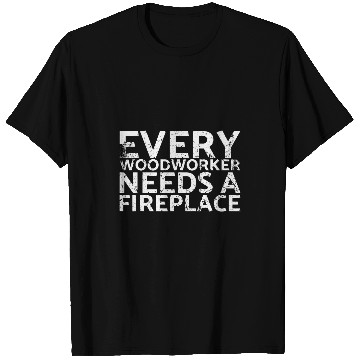 Discover Every Woodworker Need A Fireplace For Carpenters T-Shirts