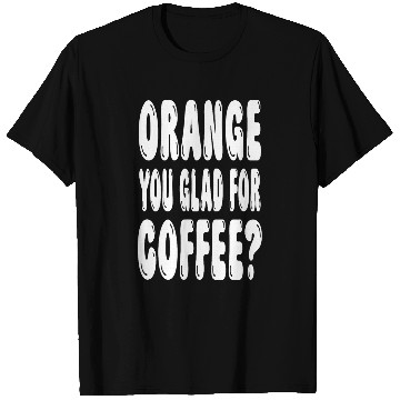 Discover Coffee Fun Orange You Glad For Coffee Pun T-Shirts