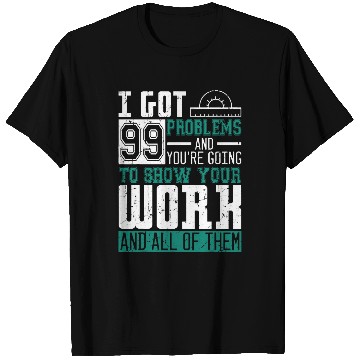 Discover I Got 99 Problems Show Your Work Math Teacher Funny T-Shirts