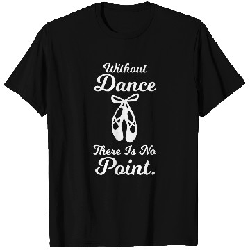 Discover Without Dance There Is No Point Ballet Dancing Pun T-Shirts