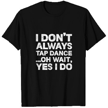 Discover Tap Dancer I Dont Always Tap Dance Oh Wait Yes I Do T-Shirts