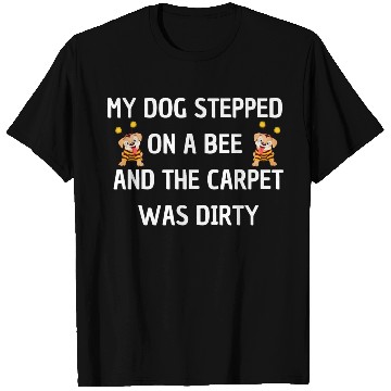 Discover My Dog Stepped On a Bee and The Carpet Was Dirty T Shirts